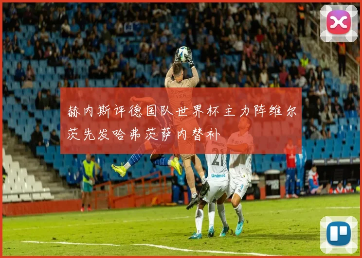 赫内斯评德国队世界杯主力阵维尔茨先发哈弗茨萨内替补