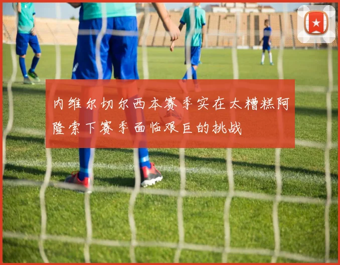 内维尔切尔西本赛季实在太糟糕阿隆索下赛季面临艰巨的挑战